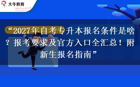 “2027年自考专升本报名条件是啥？报考要求及官方入口全汇总！附新生报名指南”