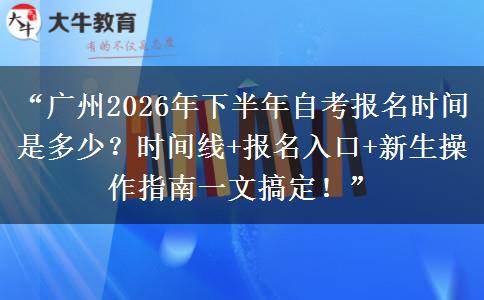“广州2026年下半年自考报名时间是多少？时间线+报名入口+新生操作指南一文搞定！”