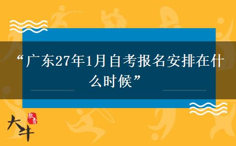 “广东27年1月自考报名安排在什么时候”