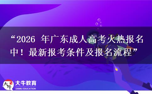“2026 年广东成人高考火热报名中！最新报考条件及报名流程”