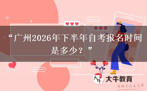 “广州2026年下半年自考报名时间是多少？”