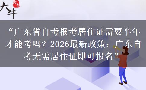 “广东省自考报考居住证需要半年才能考吗？2026最新政策：广东自考无需居住证即可报名”