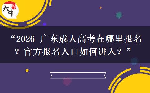 “2026 广东成人高考在哪里报名？官方报名入口如何进入？”