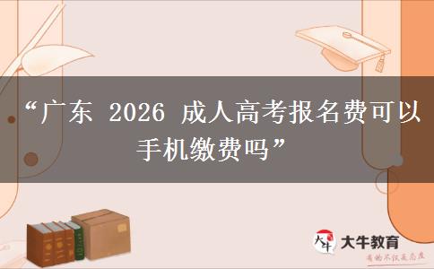 “广东 2026 成人高考报名费可以手机缴费吗”