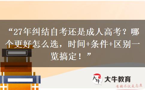 “27年纠结自考还是成人高考？哪个更好怎么选，时间+条件+区别一览搞定！”