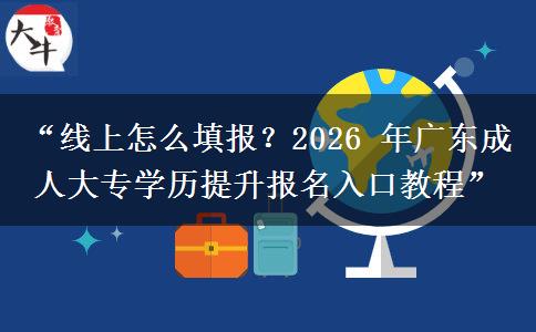 “线上怎么填报？2026 年广东成人大专学历提升报名入口教程”
