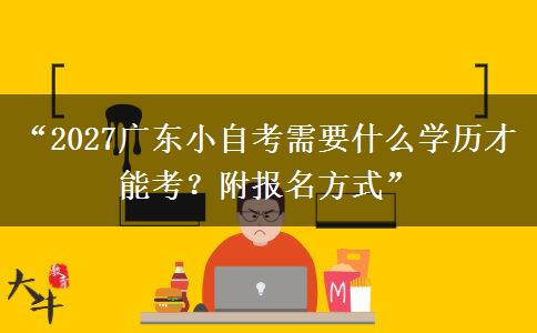 “2027广东小自考需要什么学历才能考？附报名方式”