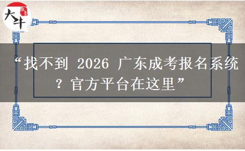 “找不到 2026 广东成考报名系统？官方平台在这里”