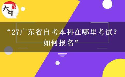 “27广东省自考本科在哪里考试？如何报名”
