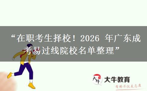 “在职考生择校！2026 年广东成考易过线院校名单整理”