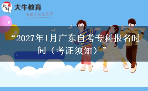“2027年1月广东自考专科报名时间（考证须知）”