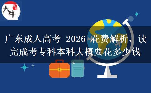 广东成人高考 2026 花费解析，读完成考专科本科大概要花多少钱