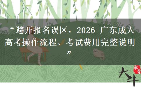 “避开报名误区，2026 广东成人高考操作流程、考试费用完整说明”
