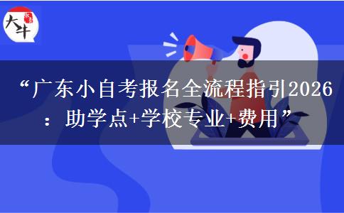 “广东小自考报名全流程指引2026：助学点+学校专业+费用”
