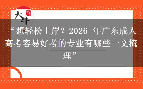 “想轻松上岸？2026 年广东成人高考容易好考的专业有哪些一文梳理”