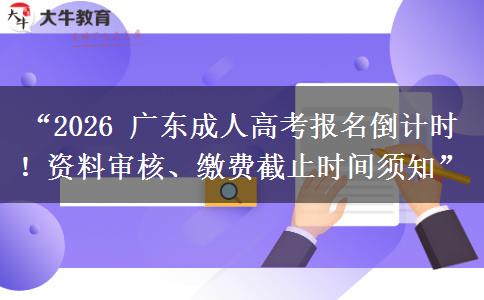 “2026 广东成人高考报名倒计时！资料审核、缴费截止时间须知”