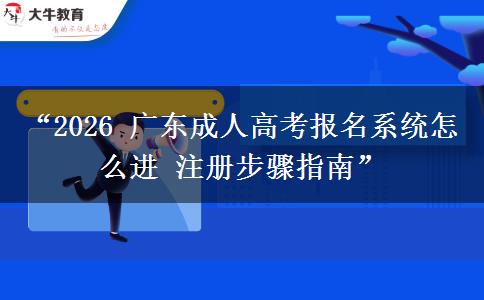 “2026 广东成人高考报名系统怎么进 注册步骤指南”
