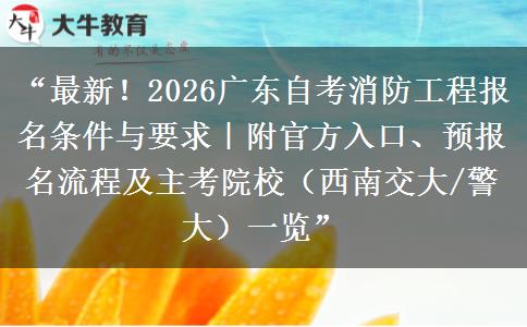 “最新！2026广东自考消防工程报名条件与要求｜附官方入口、预报名流程及主考院校（西南交大/警大）一览”