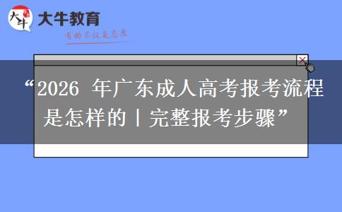 “2026 年广东成人高考报考流程是怎样的｜完整报考步骤”