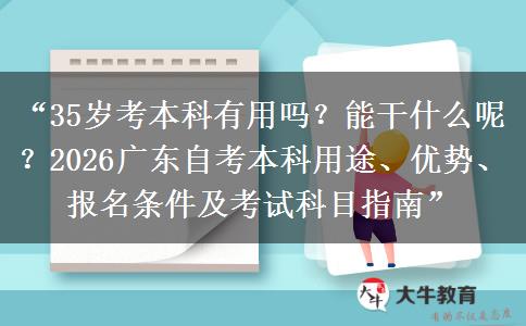 “35岁考本科有用吗？能干什么呢？2026广东自考本科用途、优势、报名条件及考试科目指南”