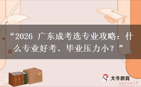 “2026 广东成考选专业攻略：什么专业好考、毕业压力小？”