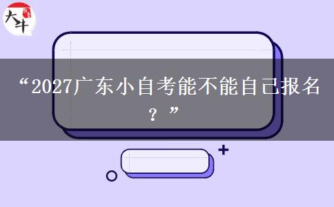 “2027广东小自考能不能自己报名？”