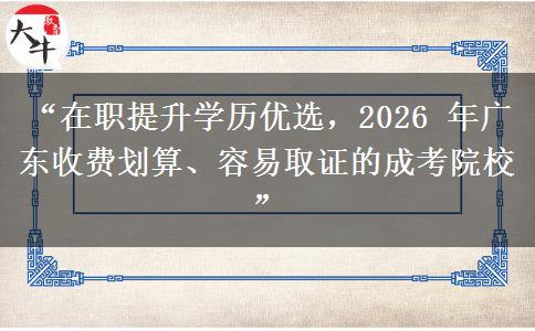 “在职提升学历优选，2026 年广东收费划算、容易取证的成考院校”