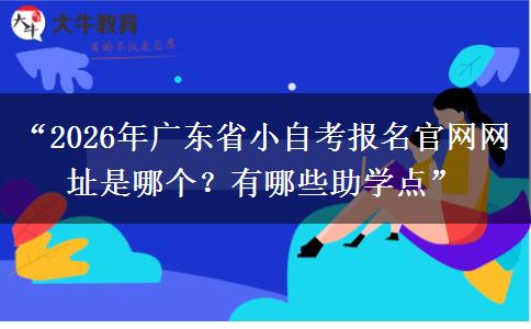 “2026年广东省小自考报名官网网址是哪个？有哪些助学点”