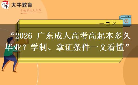“2026 广东成人高考高起本多久毕业？学制、拿证条件一文看懂”