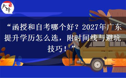 “函授和自考哪个好？2027年广东提升学历怎么选，附时间线与避坑技巧！”