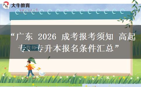 “广东 2026 成考报考须知 高起专、专升本报名条件汇总”