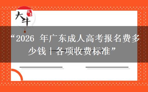 “2026 年广东成人高考报名费多少钱｜各项收费标准”