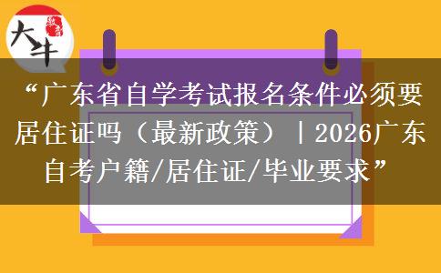 “广东省自学考试报名条件必须要居住证吗（最新政策）｜2026广东自考户籍/居住证/毕业要求”