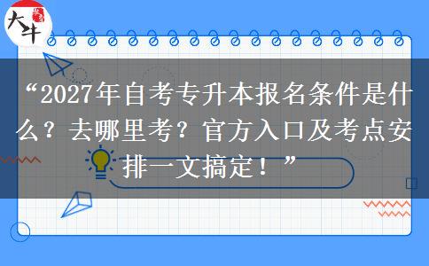 “2027年自考专升本报名条件是什么?去哪里考?官方入口及考点安排一文搞定!” “2027年自考专升本报名条件是什么?去哪里考?官方入口及考点安排一文搞定!”