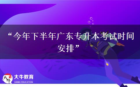 “今年下半年广东专升本考试时间安排”