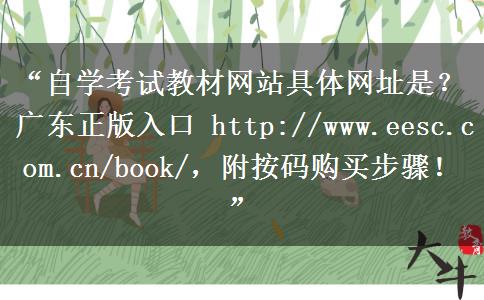 “自学考试教材网站具体网址是？广东正版入口 http://www.eesc.com.cn/book/，附按码购买步骤！”