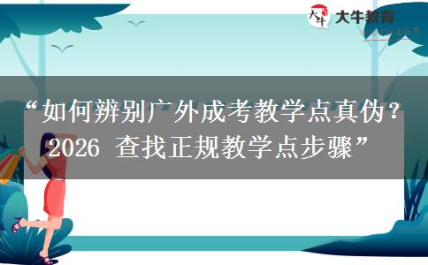 “如何辨别广外成考教学点真伪？2026 查找正规教学点步骤”