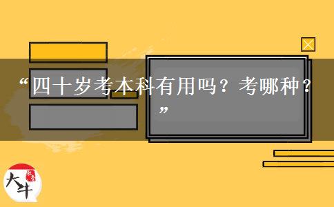 “四十岁考本科有用吗？考哪种？”
