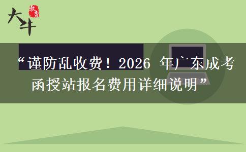 “谨防乱收费！2026 年广东成考函授站报名费用详细说明”