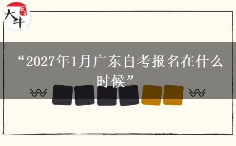 “2027年1月广东自考报名在什么时候”