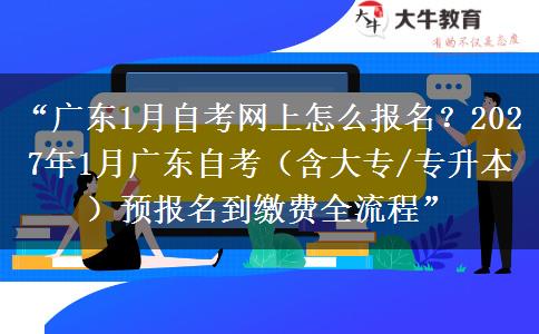 “广东1月自考网上怎么报名？2027年1月广东自考（含大专/专升本）预报名到缴费全流程”