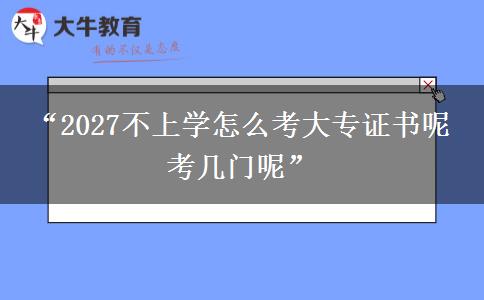 “2027不上学怎么考大专证书呢 考几门呢”