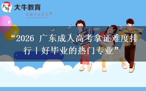 “2026 广东成人高考拿证难度排行｜好毕业的热门专业”