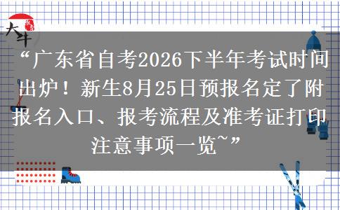 “广东省自考2026下半年考试时间出炉！新生8月25日预报名定了附报名入口、报考流程及准考证打印注意事项一览~”