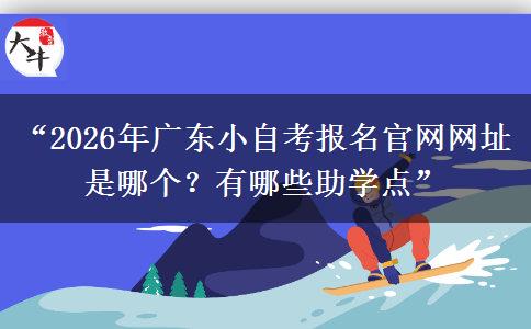 “2026年广东小自考报名官网网址是哪个？有哪些助学点”