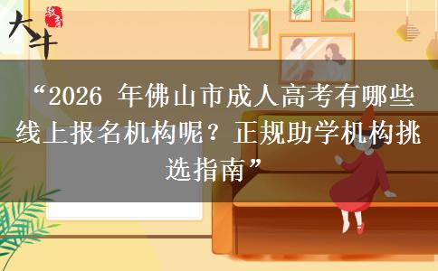 “2026 年佛山市成人高考有哪些线上报名机构呢？正规助学机构挑选指南”