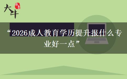 “2026成人教育学历提升报什么专业好一点” “2026成人教育学历提升报什么专业好一点”