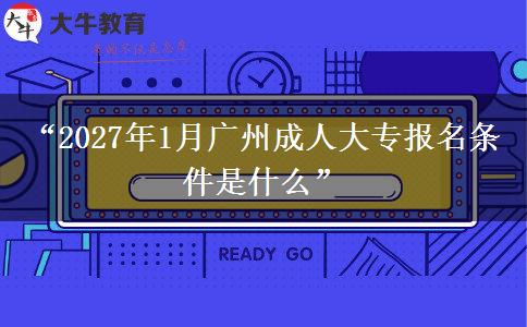 “2027年1月广州成人大专报名条件是什么”