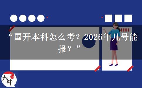 “国开本科怎么考？2026年几号能报？”