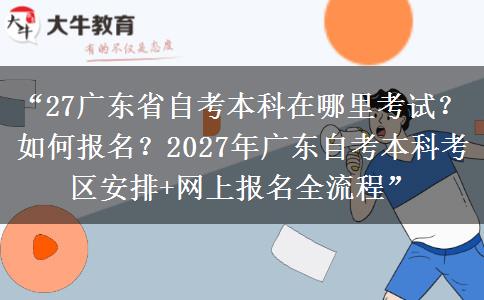 “27广东省自考本科在哪里考试？如何报名？2027年广东自考本科考区安排+网上报名全流程”